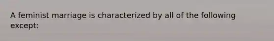 A feminist marriage is characterized by all of the following except: