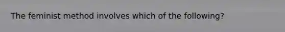 The feminist method involves which of the following?