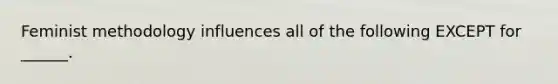 Feminist methodology influences all of the following EXCEPT for ______.