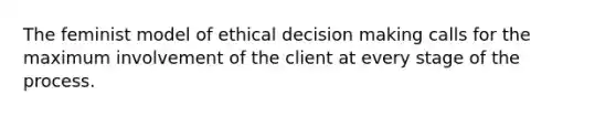 The feminist model of ethical decision making calls for the maximum involvement of the client at every stage of the process.