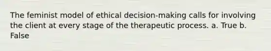 The feminist model of ethical decision-making calls for involving the client at every stage of the therapeutic process. a. True b. False