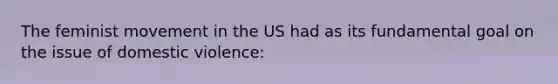 The feminist movement in the US had as its fundamental goal on the issue of domestic violence: