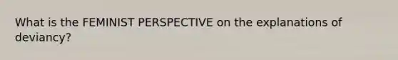 What is the FEMINIST PERSPECTIVE on the explanations of deviancy?