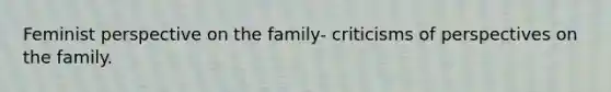 Feminist perspective on the family- criticisms of perspectives on the family.