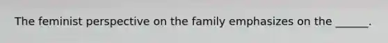 The feminist perspective on the family emphasizes on the ______.