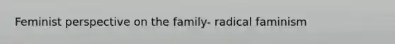 <a href='https://www.questionai.com/knowledge/kulLoFzfFU-feminist-perspective-on-the-family' class='anchor-knowledge'>feminist perspective on the family</a>- radical faminism