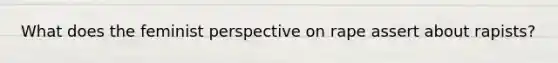 What does the feminist perspective on rape assert about rapists?