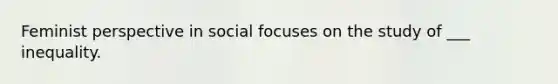 Feminist perspective in social focuses on the study of ___ inequality.