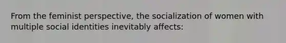 From the feminist perspective, the socialization of women with multiple social identities inevitably affects: