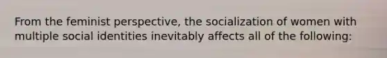 From the feminist perspective, the socialization of women with multiple social identities inevitably affects all of the following: