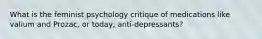 What is the feminist psychology critique of medications like valium and Prozac, or today, anti-depressants?