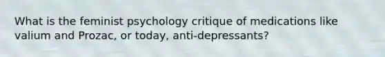 What is the feminist psychology critique of medications like valium and Prozac, or today, anti-depressants?