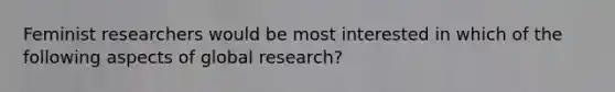 Feminist researchers would be most interested in which of the following aspects of global research?