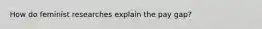 How do feminist researches explain the pay gap?