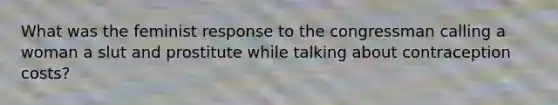 What was the feminist response to the congressman calling a woman a slut and prostitute while talking about contraception costs?