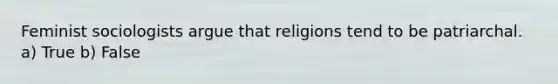 Feminist sociologists argue that religions tend to be patriarchal. a) True b) False