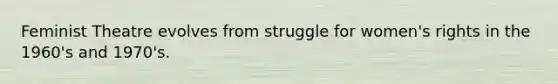 Feminist Theatre evolves from struggle for women's rights in the 1960's and 1970's.