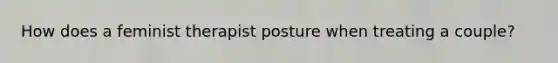 How does a feminist therapist posture when treating a couple?