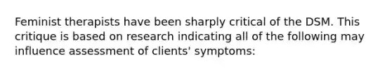 Feminist therapists have been sharply critical of the DSM. This critique is based on research indicating all of the following may influence assessment of clients' symptoms:​