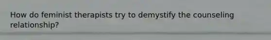 How do feminist therapists try to demystify the counseling relationship?