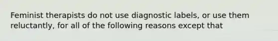 Feminist therapists do not use diagnostic labels, or use them reluctantly, for all of the following reasons except that