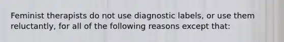 Feminist therapists do not use diagnostic labels, or use them reluctantly, for all of the following reasons except that: