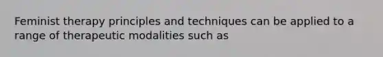 Feminist therapy principles and techniques can be applied to a range of therapeutic modalities such as