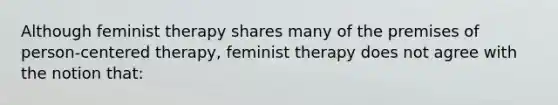 Although feminist therapy shares many of the premises of person-centered therapy, feminist therapy does not agree with the notion that: