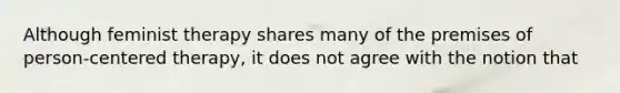 Although feminist therapy shares many of the premises of person-centered therapy, it does not agree with the notion that