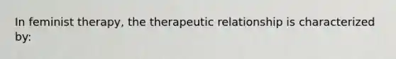 In feminist therapy, the therapeutic relationship is characterized by: