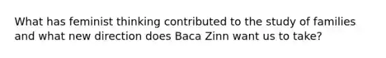 What has feminist thinking contributed to the study of families and what new direction does Baca Zinn want us to take?