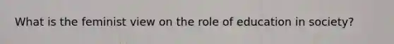 What is the feminist view on the role of education in society?