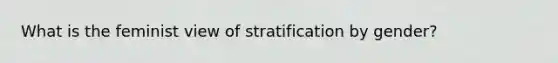 What is the feminist view of stratification by gender?