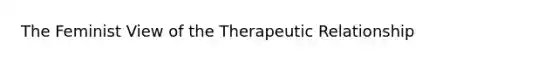 The Feminist View of the Therapeutic Relationship