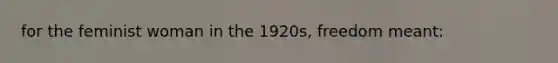 for the feminist woman in the 1920s, freedom meant:
