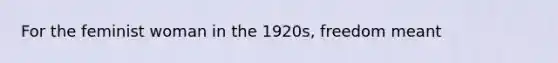 For the feminist woman in the 1920s, freedom meant