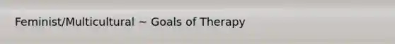 Feminist/Multicultural ~ Goals of Therapy
