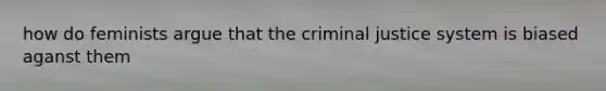 how do feminists argue that the criminal justice system is biased aganst them