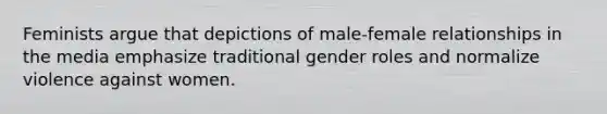 Feminists argue that depictions of male-female relationships in the media emphasize traditional gender roles and normalize violence against women.