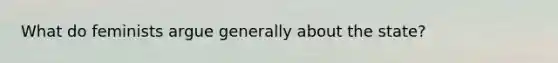 What do feminists argue generally about the state?