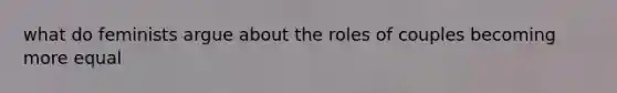 what do feminists argue about the roles of couples becoming more equal