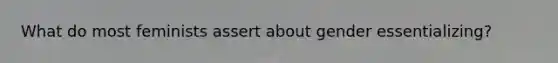 What do most feminists assert about gender essentializing?