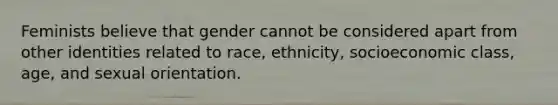 Feminists believe that gender cannot be considered apart from other identities related to race, ethnicity, socioeconomic class, age, and sexual orientation.