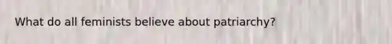 What do all feminists believe about patriarchy?