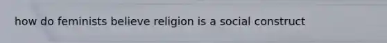 how do feminists believe religion is a social construct