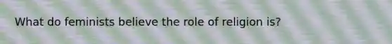 What do feminists believe the role of religion is?