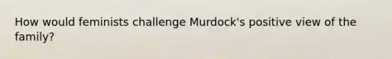 How would feminists challenge Murdock's positive view of the family?