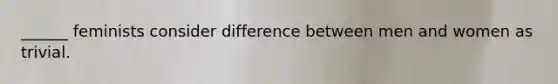 ______ feminists consider difference between men and women as trivial.