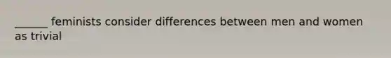 ______ feminists consider differences between men and women as trivial