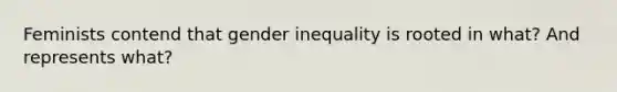 Feminists contend that gender inequality is rooted in what? And represents what?